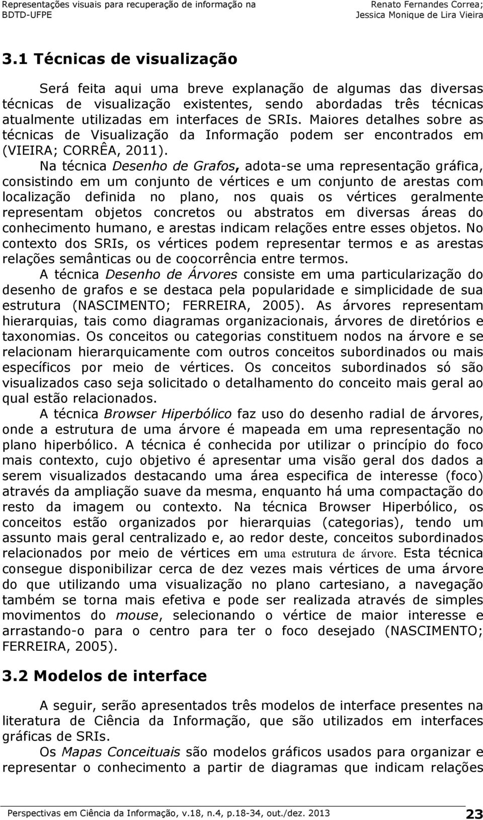 Na técnica Desenho de Grafos, adota-se uma representação gráfica, consistindo em um conjunto de vértices e um conjunto de arestas com localização definida no plano, nos quais os vértices geralmente