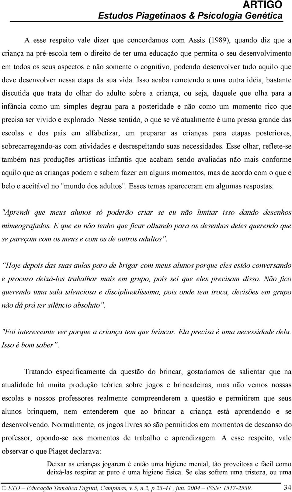 Isso acaba remetendo a uma outra idéia, bastante discutida que trata do olhar do adulto sobre a criança, ou seja, daquele que olha para a infância como um simples degrau para a posteridade e não como