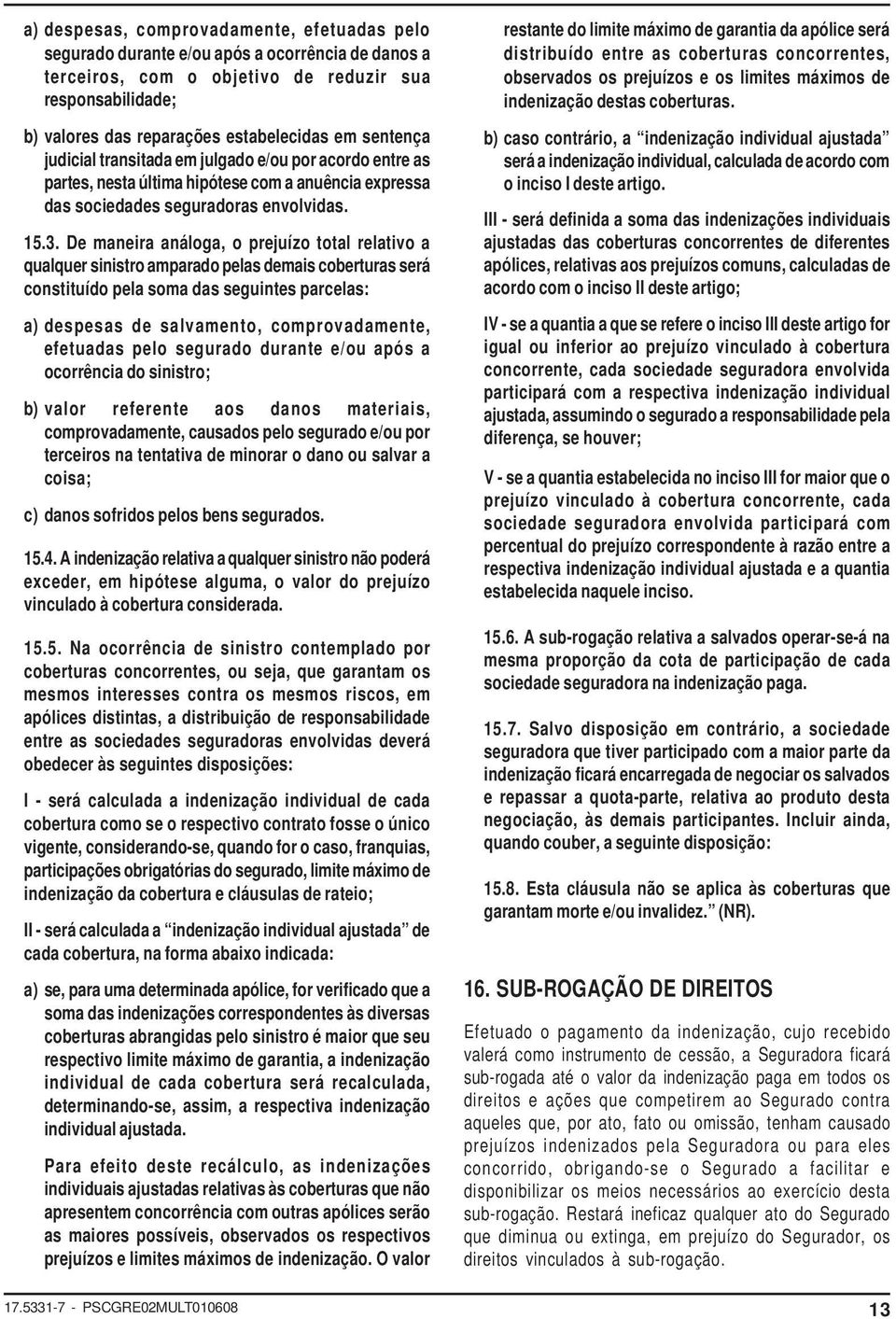 De maneira análoga, o prejuízo total relativo a qualquer sinistro amparado pelas demais coberturas será constituído pela soma das seguintes parcelas: a) despesas de salvamento, comprovadamente,