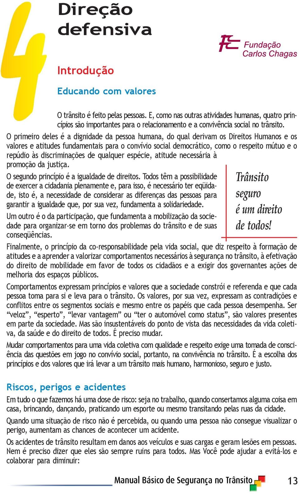 O primeiro deles é a dignidade da pessoa humana, do qual derivam os Direitos Humanos e os valores e atitudes fundamentais para o convívio social democrático, como o respeito mútuo e o repúdio às