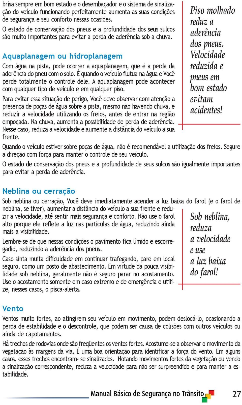 Aquaplanagem ou hidroplanagem Com água na pista, pode ocorrer a aquaplanagem, que é a perda da aderência do pneu com o solo. É quando o veículo flutua na água e Você perde totalmente o controle dele.