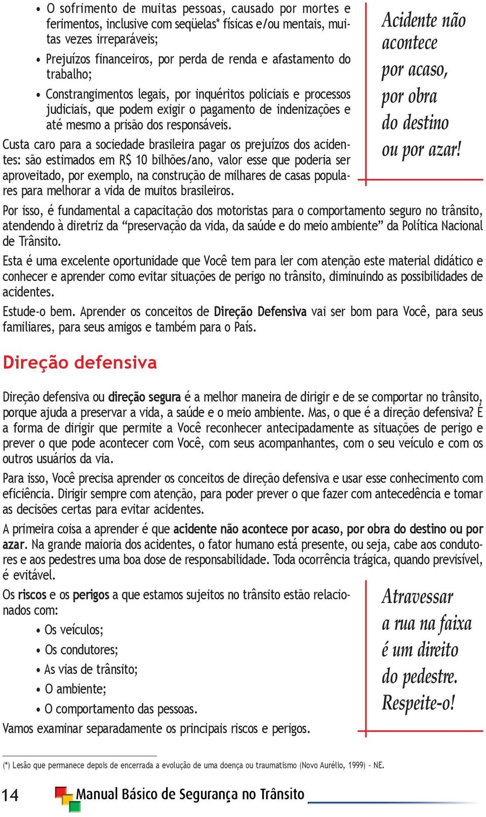 Custa caro para a sociedade brasileira pagar os prejuízos dos acidentes: são estimados em R$ 10 bilhões/ano, valor esse que poderia ser aproveitado, por exemplo, na construção de milhares de casas