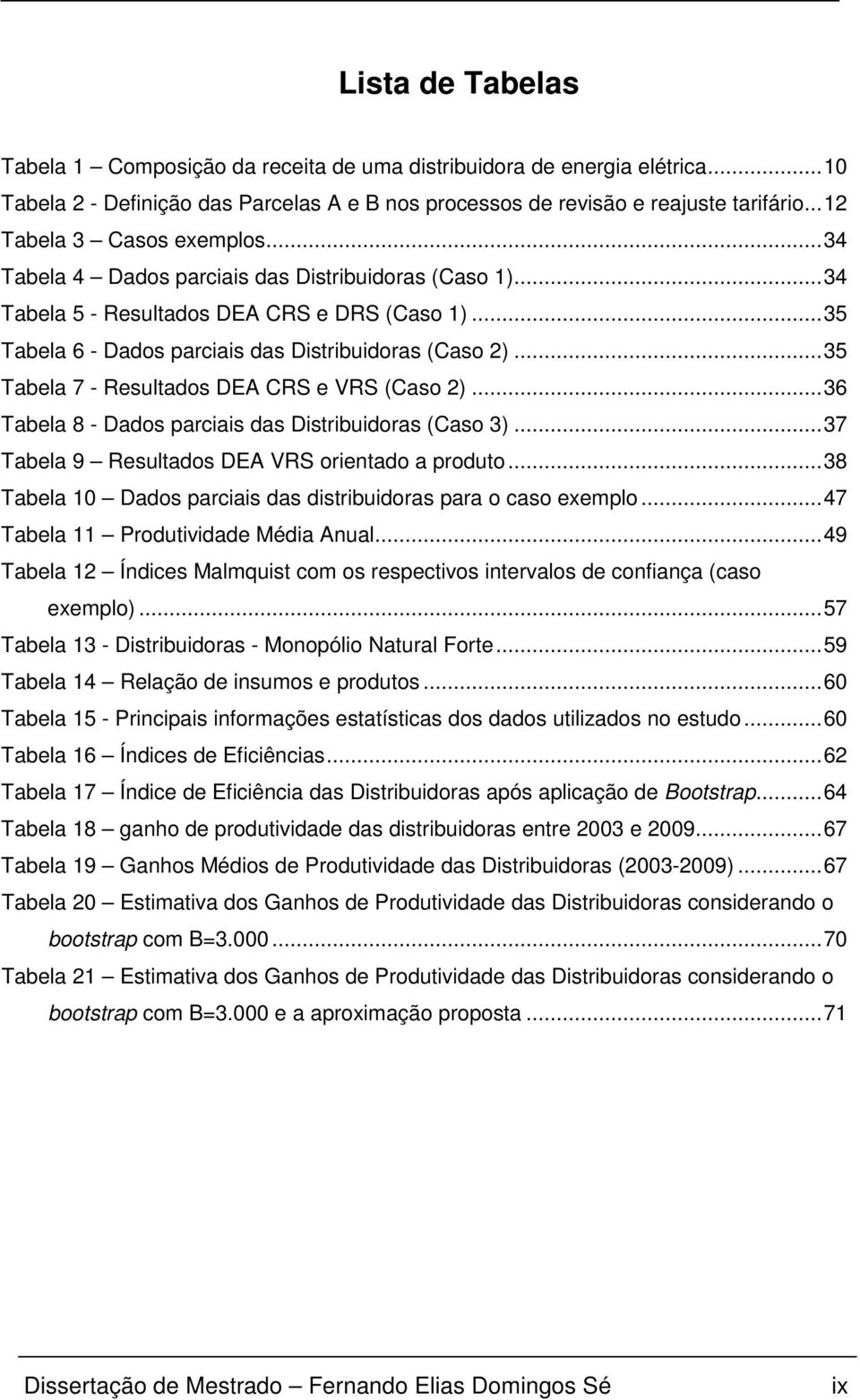 .. 35 Tabela 7 - Resulados DEA CRS e VRS (Caso 2)... 36 Tabela 8 - Dados parciais das Disribuidoras (Caso 3)... 37 Tabela 9 Resulados DEA VRS orienado a produo.