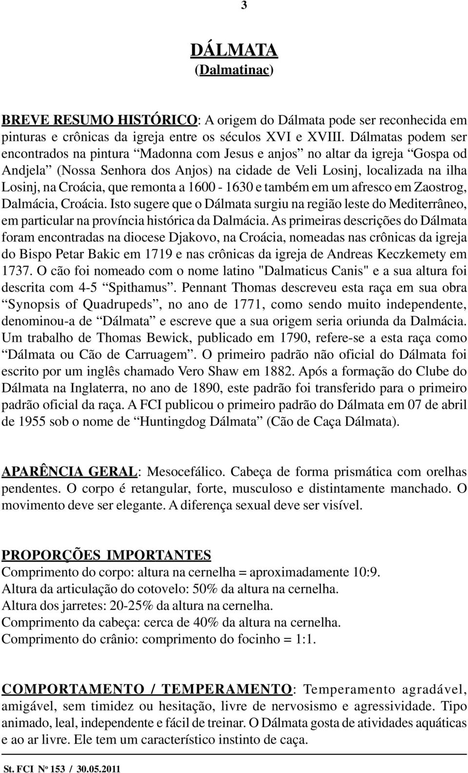 remonta a 1600-1630 e também em um afresco em Zaostrog, Dalmácia, Croácia. Isto sugere que o Dálmata surgiu na região leste do Mediterrâneo, em particular na província histórica da Dalmácia.