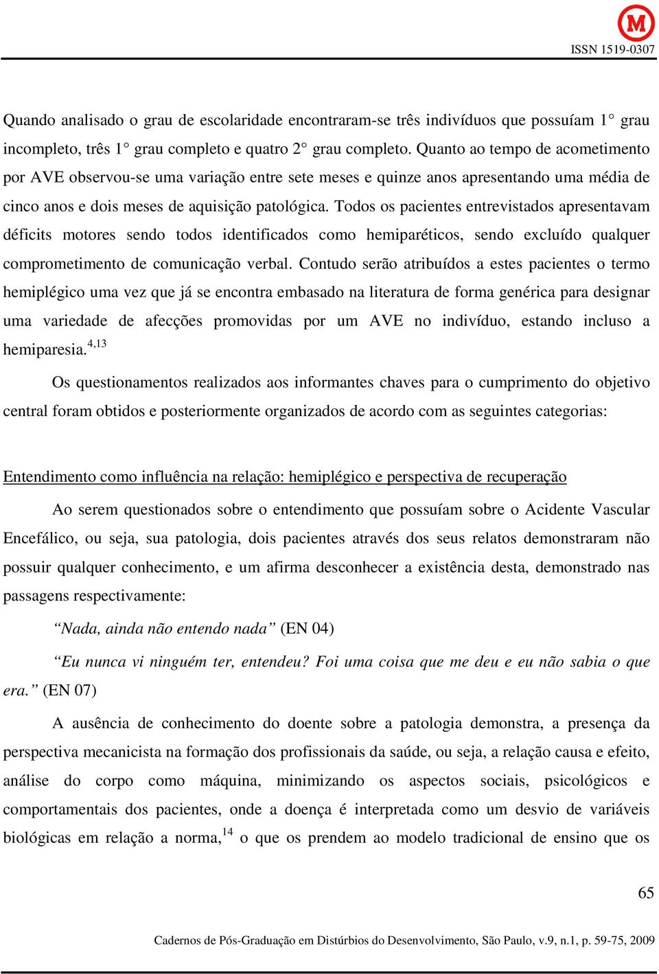 Todos os pacientes entrevistados apresentavam déficits motores sendo todos identificados como hemiparéticos, sendo excluído qualquer comprometimento de comunicação verbal.