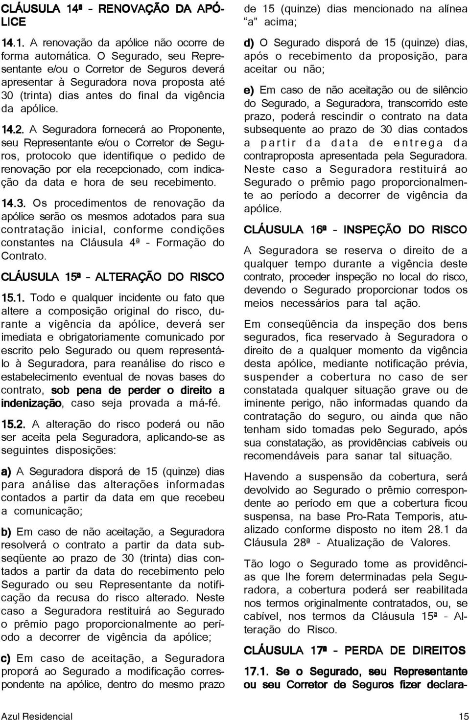 A Seguradora fornecerá ao Proponente, seu Representante e/ou o Corretor de Seguros, protocolo que identifique o pedido de renovação por ela recepcionado, com indicação da data e hora de seu