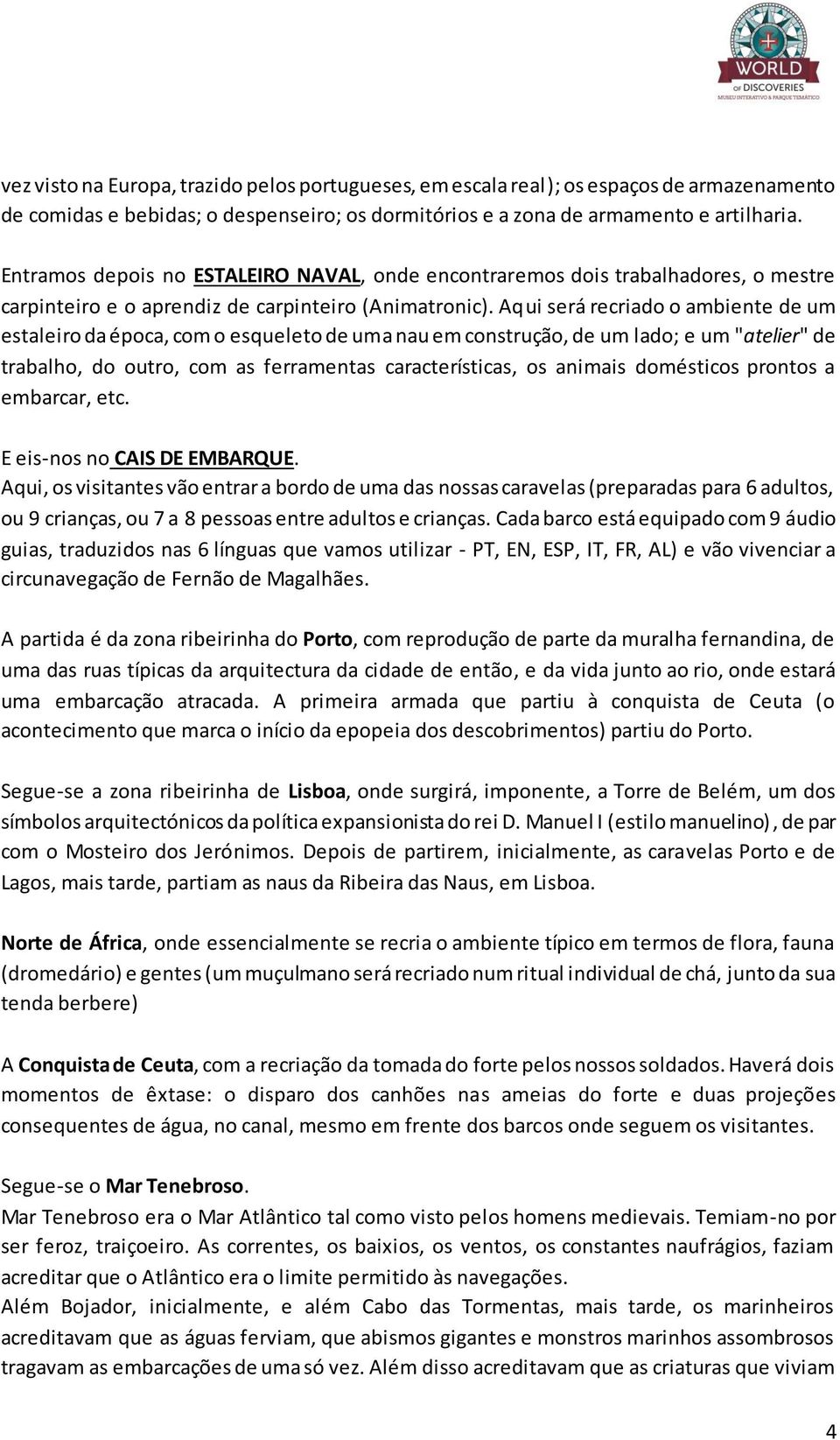 Aqui será recriado o ambiente de um estaleiro da época, com o esqueleto de uma nau em construção, de um lado; e um "atelier" de trabalho, do outro, com as ferramentas características, os animais