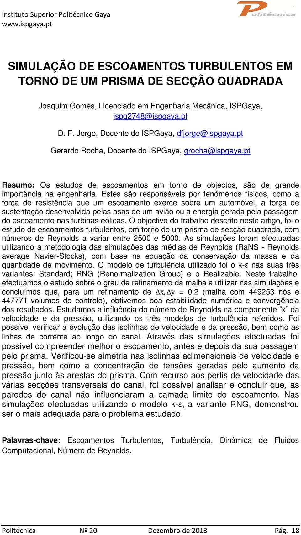 Estes são responsáveis por fenómenos físicos, como a força de resistência que um escoamento exerce sobre um automóvel, a força de sustentação desenvolvida pelas asas de um avião ou a energia gerada