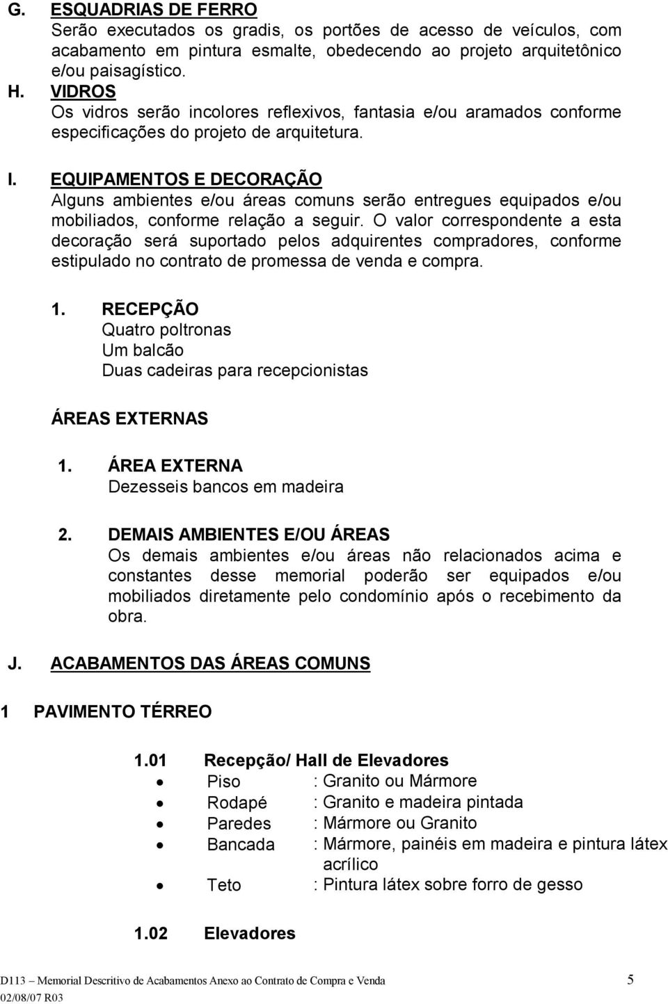 EQUIPAMENTOS E DECORAÇÃO Alguns ambientes e/ou áreas comuns serão entregues equipados e/ou mobiliados, conforme relação a seguir.