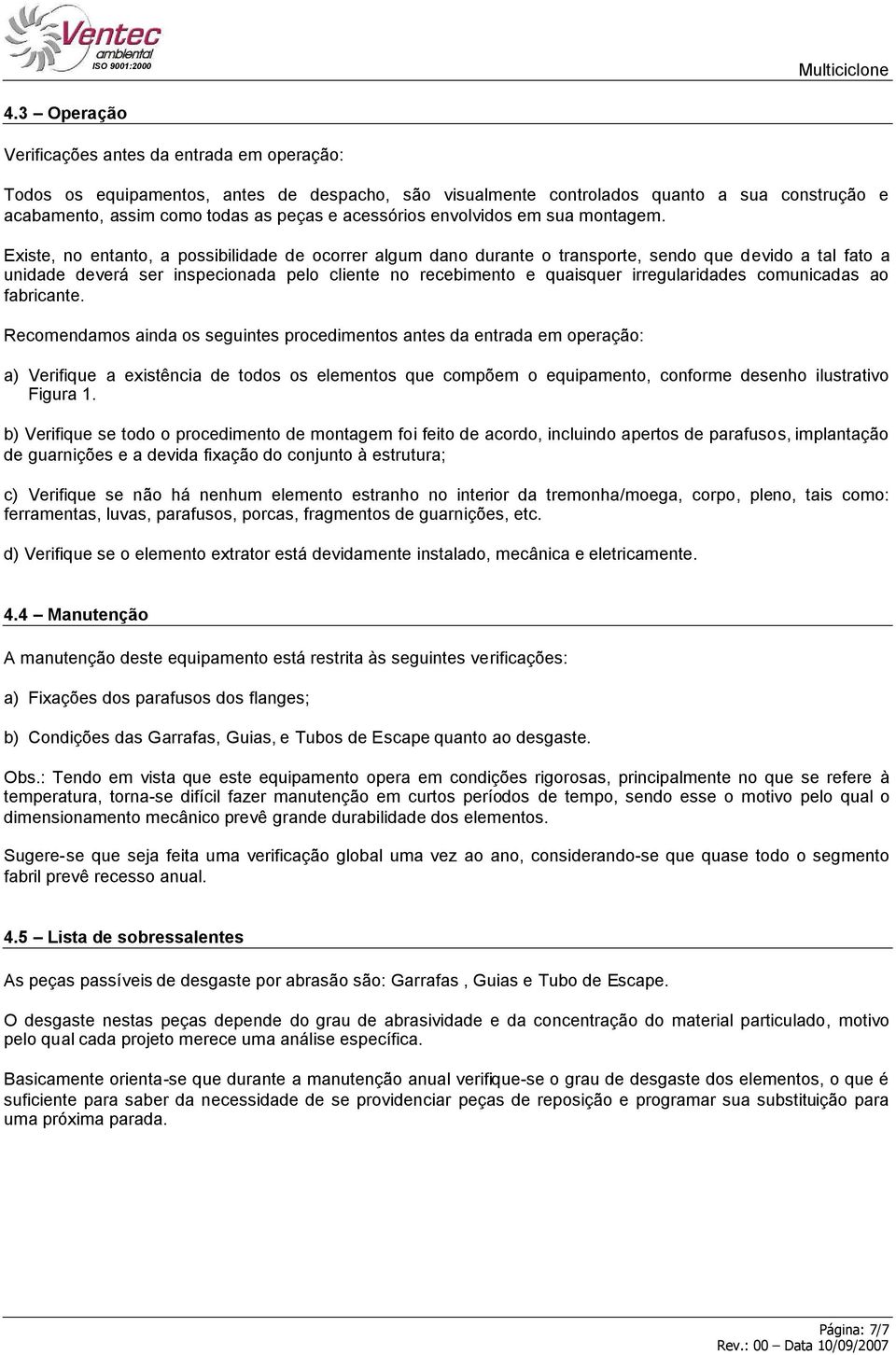 Existe, no entanto, a possibilidade de ocorrer algum dano durante o transporte, sendo que devido a tal fato a unidade deverá ser inspecionada pelo cliente no recebimento e quaisquer irregularidades