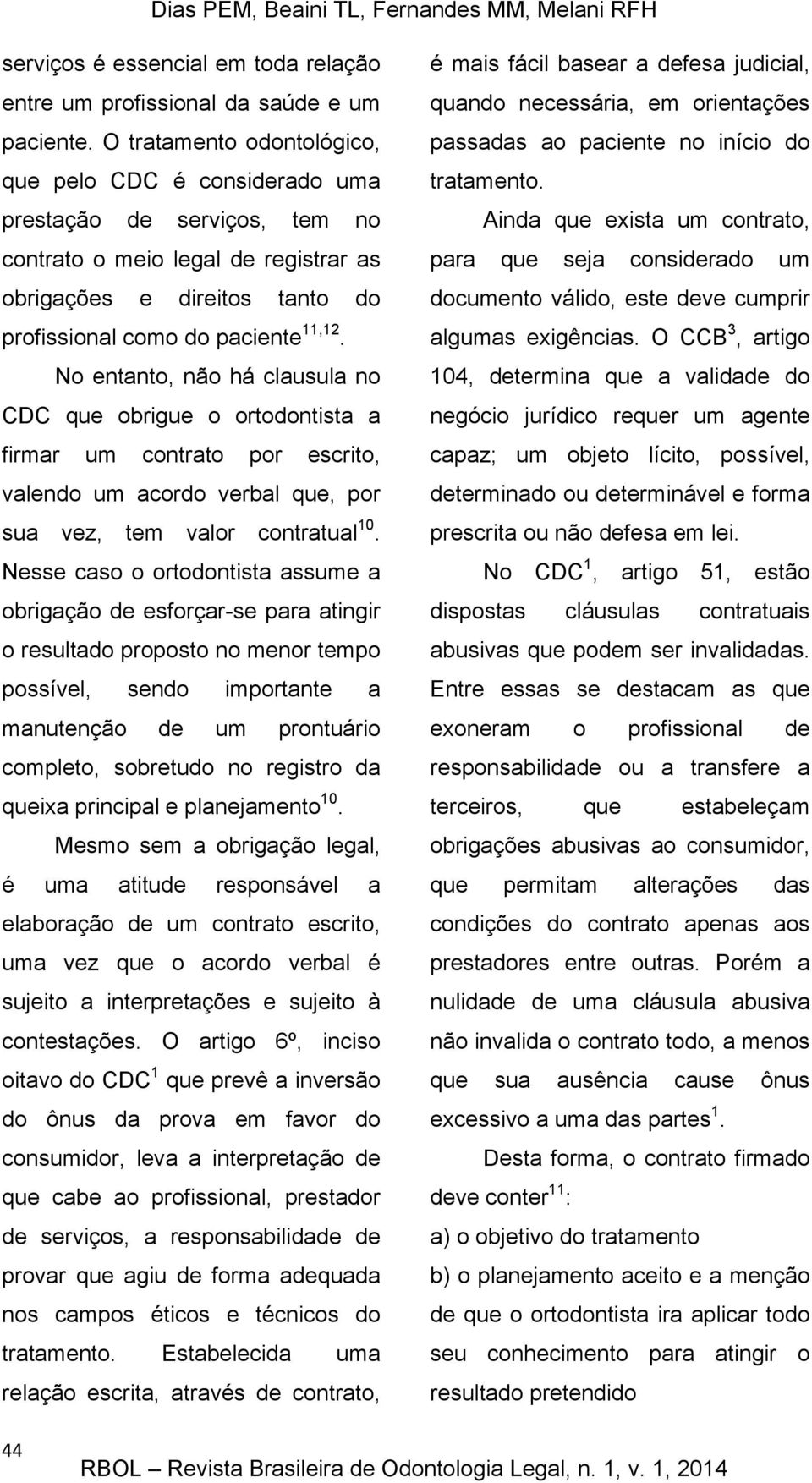 No entanto, não há clausula no CDC que obrigue o ortodontista a firmar um contrato por escrito, valendo um acordo verbal que, por sua vez, tem valor contratual 10.