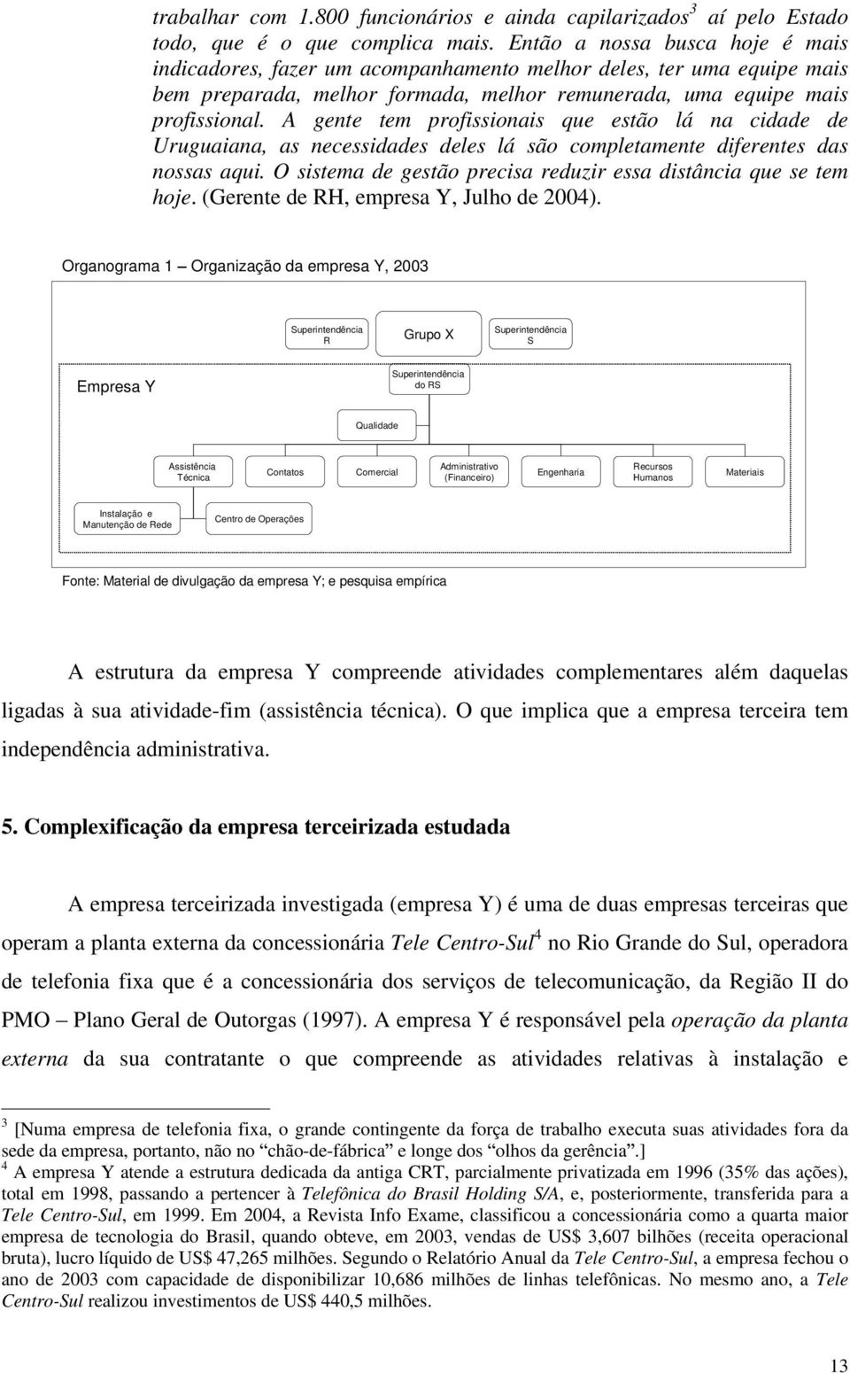 A gente tem profissionais que estão lá na cidade de Uruguaiana, as necessidades deles lá são completamente diferentes das nossas aqui.