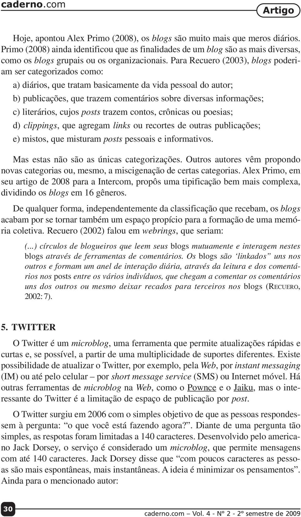 Para Recuero (2003), blogs poderiam ser categorizados como: a) diários, que tratam basicamente da vida pessoal do autor; b) publicações, que trazem comentários sobre diversas informações; c)