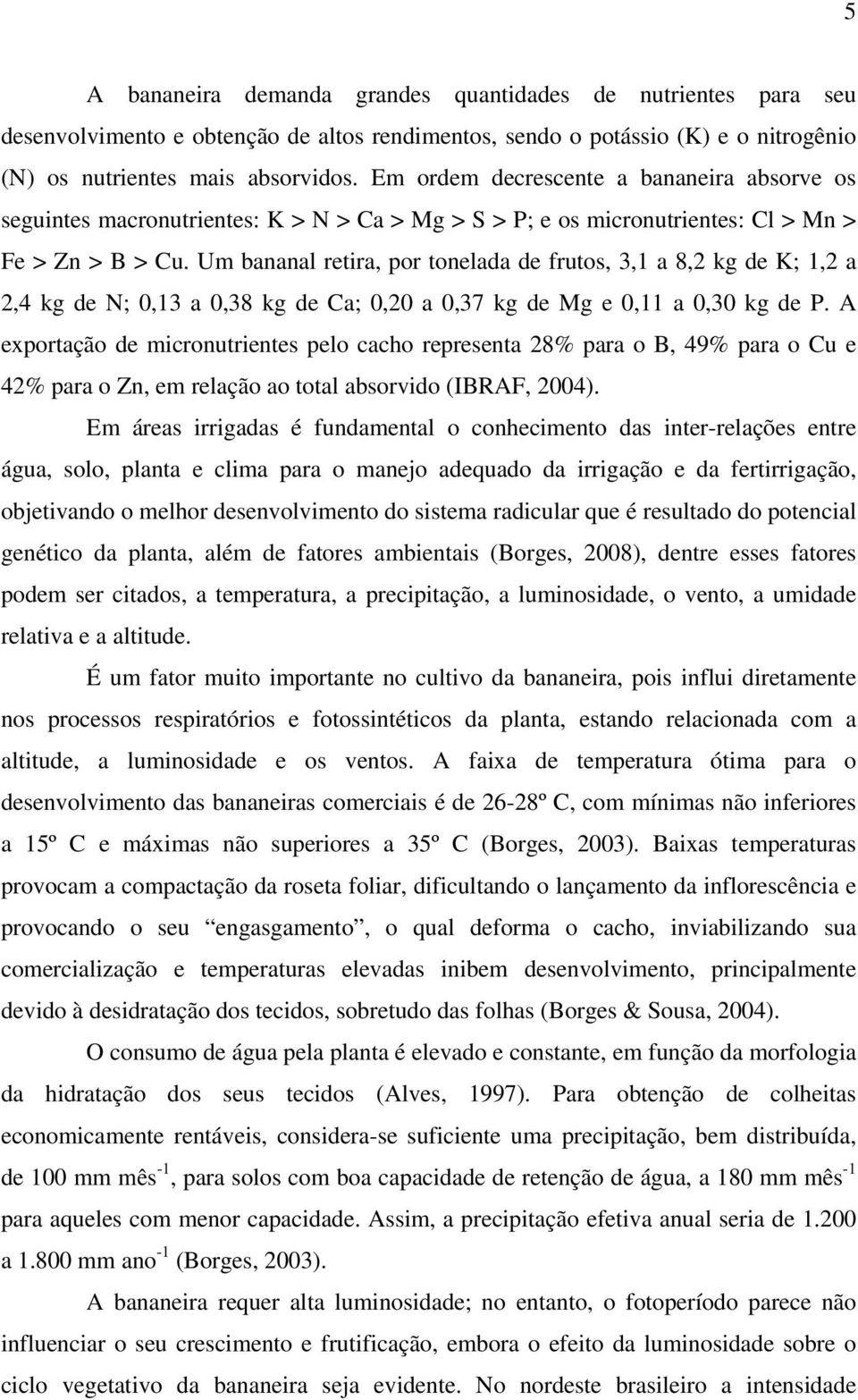 Um bananal retira, por tonelada de frutos, 3,1 a 8,2 kg de K; 1,2 a 2,4 kg de N; 0,13 a 0,38 kg de Ca; 0,20 a 0,37 kg de Mg e 0,11 a 0,30 kg de P.