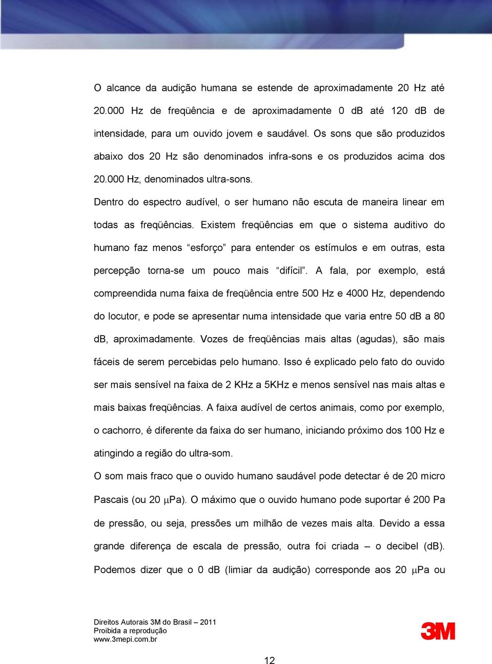 Dentro do espectro audível, o ser humano não escuta de maneira linear em todas as freqüências.