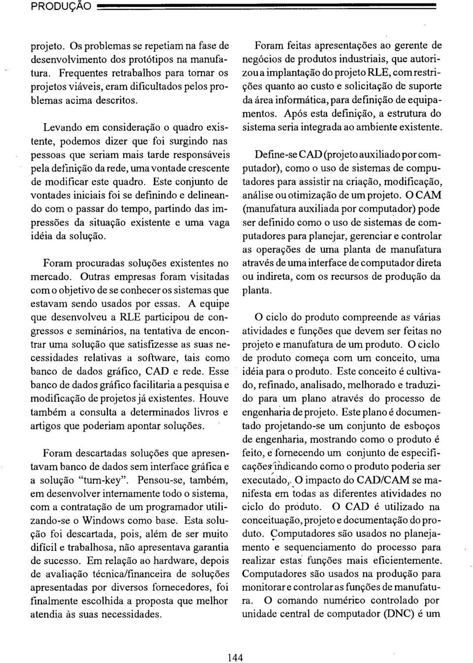 Este cnjunt de vntades iniciais fi se definind e delineand cm passar d temp, partind das impressões da situaçã existente e uma vaga idéia da sluçã. Fram prcuradas sluções existentes n mercad.