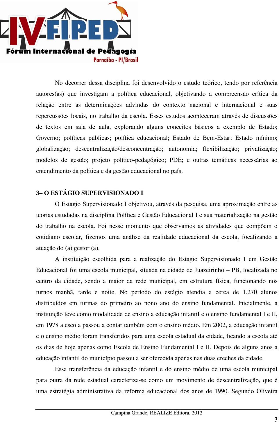 Esses estudos aconteceram através de discussões de textos em sala de aula, explorando alguns conceitos básicos a exemplo de Estado; Governo; políticas públicas; política educacional; Estado de