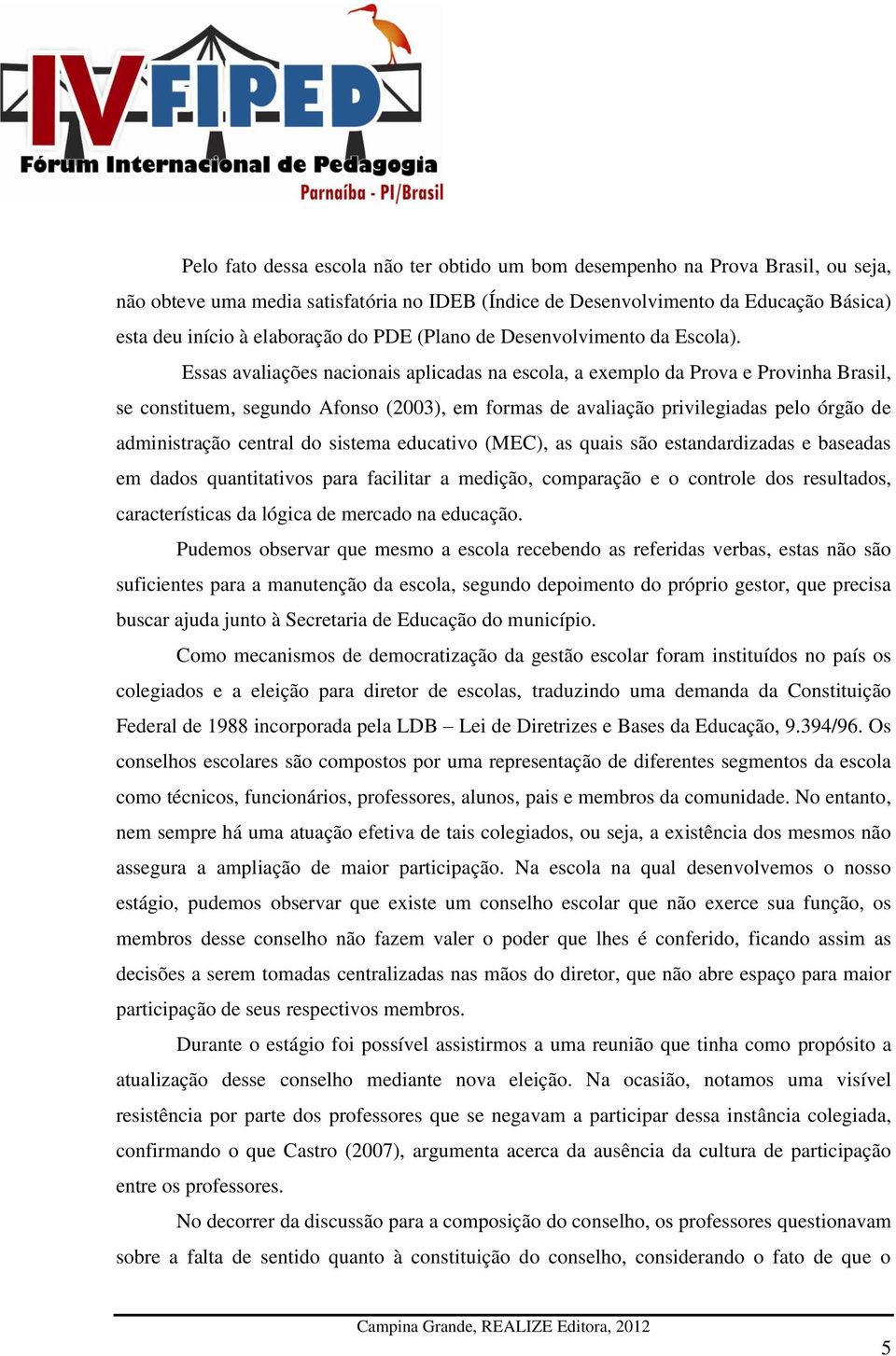 Essas avaliações nacionais aplicadas na escola, a exemplo da Prova e Provinha Brasil, se constituem, segundo Afonso (2003), em formas de avaliação privilegiadas pelo órgão de administração central do