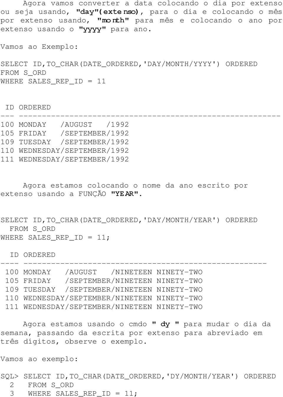 Vamos ao Exemplo: SELECT ID,TO_CHAR(DATE_ORDERED,'DAY/MONTH/YYYY') ORDERED FROM S_ORD WHERE SALES_REP_ID = 11 ID ORDERED --- --------------------------------------------------------- 100 MONDAY