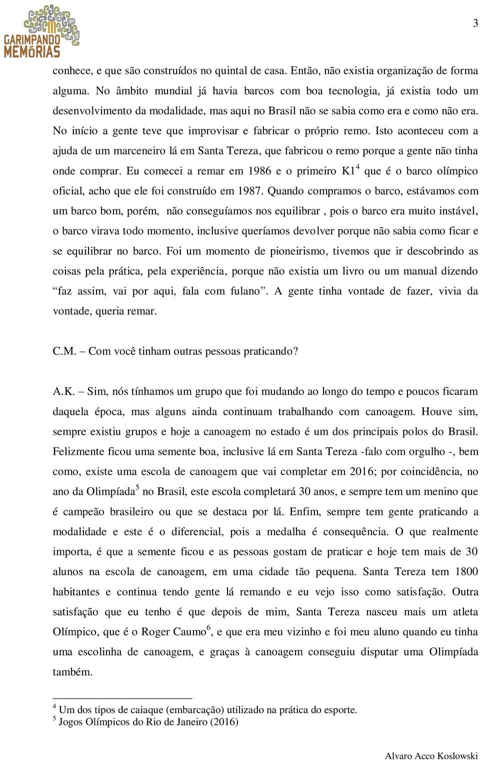 No início a gente teve que improvisar e fabricar o próprio remo. Isto aconteceu com a ajuda de um marceneiro lá em Santa Tereza, que fabricou o remo porque a gente não tinha onde comprar.