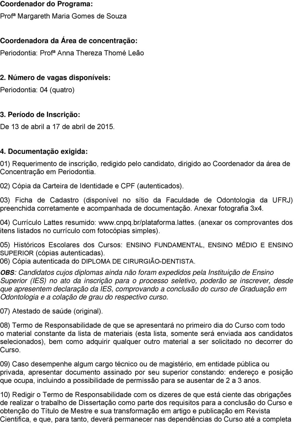 Documentação exigida: 01) Requerimento de inscrição, redigido pelo candidato, dirigido ao Coordenador da área de Concentração em Periodontia. 02) Cópia da Carteira de Identidade e CPF (autenticados).