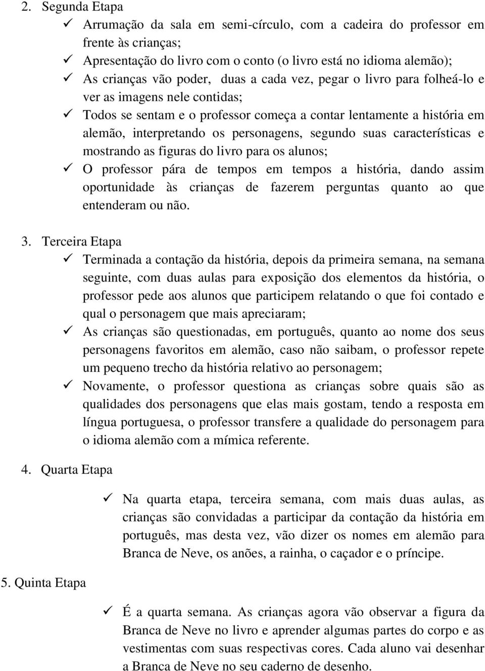 características e mostrando as figuras do livro para os alunos; O professor pára de tempos em tempos a história, dando assim oportunidade às crianças de fazerem perguntas quanto ao que entenderam ou