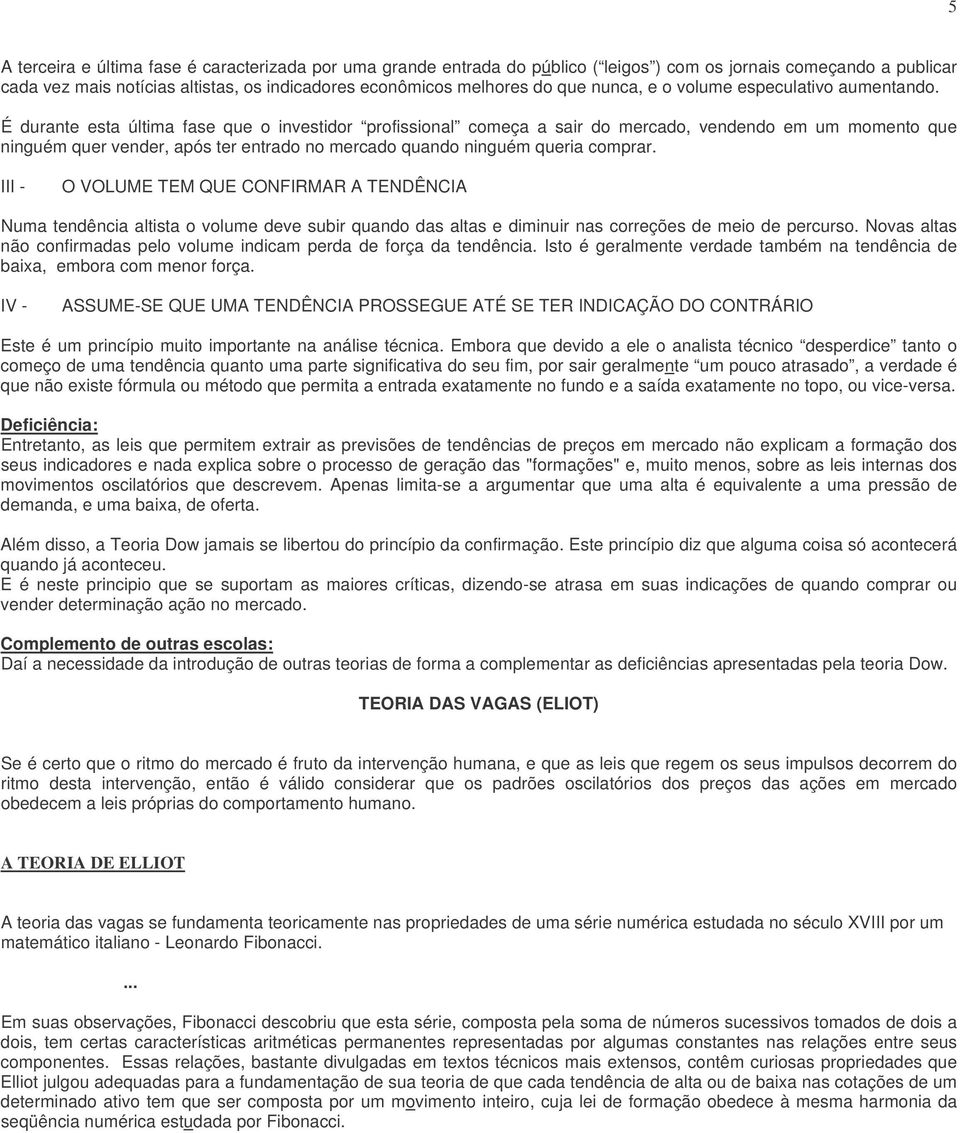 É durante esta última fase que o investidor profissional começa a sair do mercado, vendendo em um momento que ninguém quer vender, após ter entrado no mercado quando ninguém queria comprar.