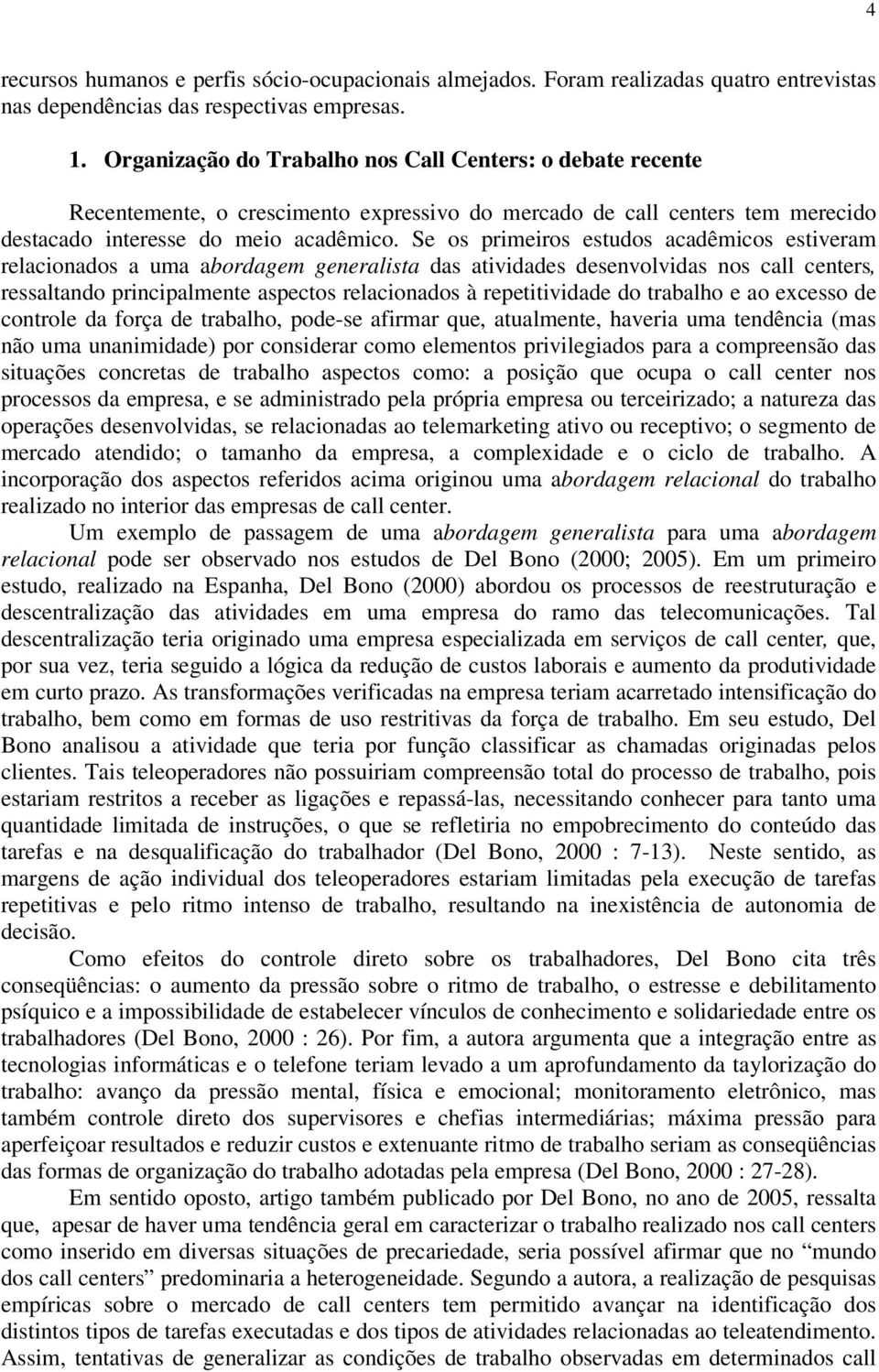 Se os primeiros estudos acadêmicos estiveram relacionados a uma abordagem generalista das atividades desenvolvidas nos call centers, ressaltando principalmente aspectos relacionados à repetitividade