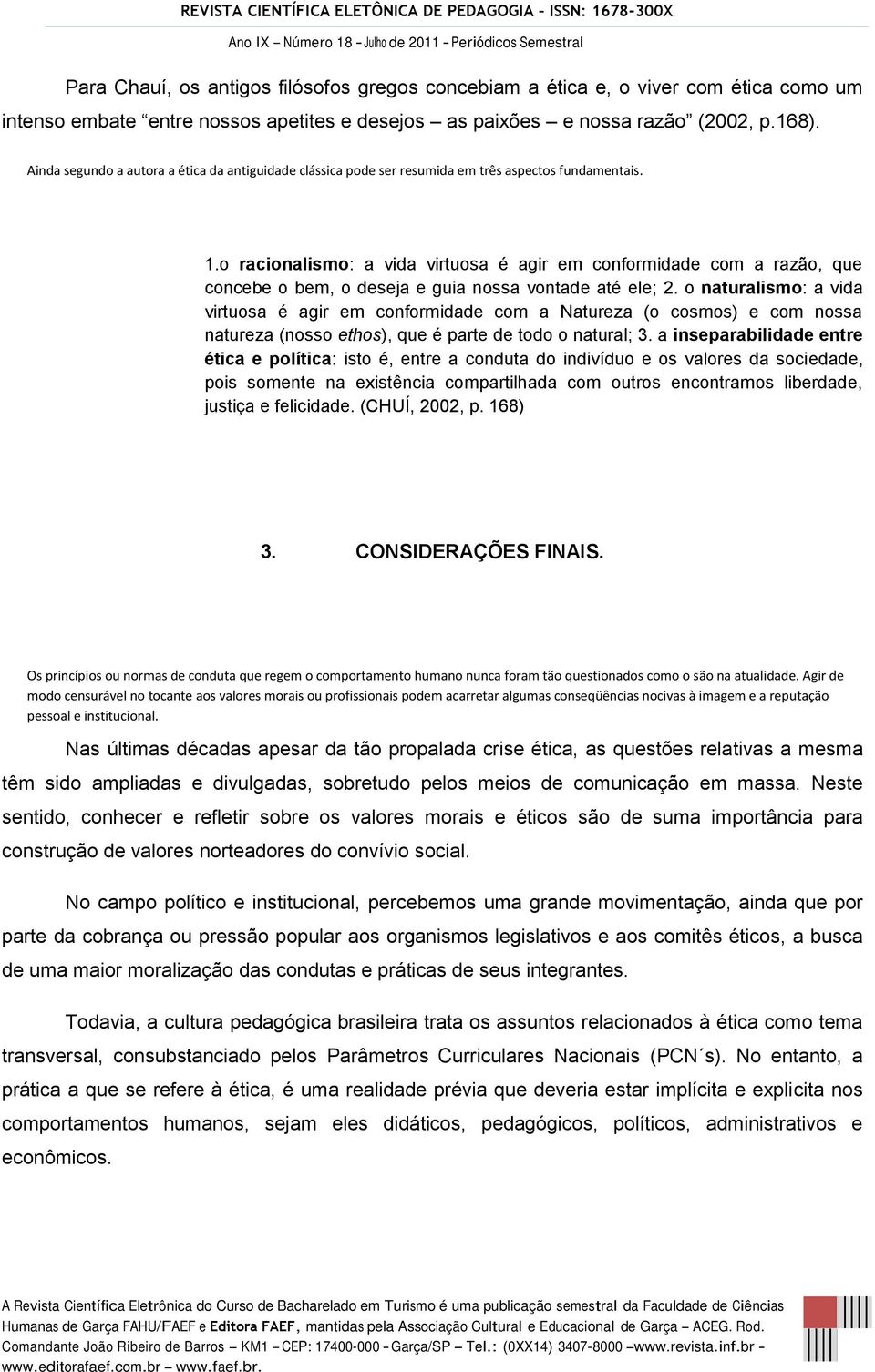 o racionalismo: a vida virtuosa é agir em conformidade com a razão, que concebe o bem, o deseja e guia nossa vontade até ele; 2.