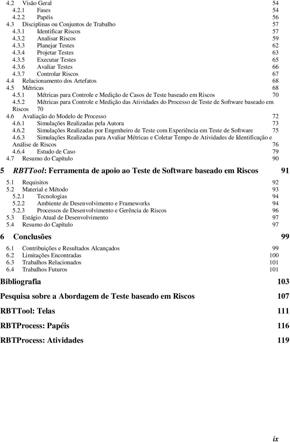 5.2 Métricas para Controle e Medição das Atividades do Processo de Teste de Software baseado em Riscos 70 4.6 Avaliação do Modelo de Processo 72 4.6.1 Simulações Realizadas pela Autora 73 4.6.2 Simulações Realizadas por Engenheiro de Teste com Experiência em Teste de Software 75 4.