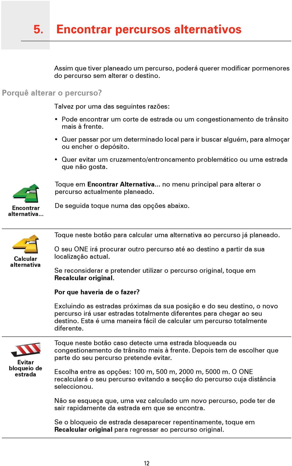 Quer passar por um determinado local para ir buscar alguém, para almoçar ou encher o depósito. Quer evitar um cruzamento/entroncamento problemático ou uma estrada que não gosta.