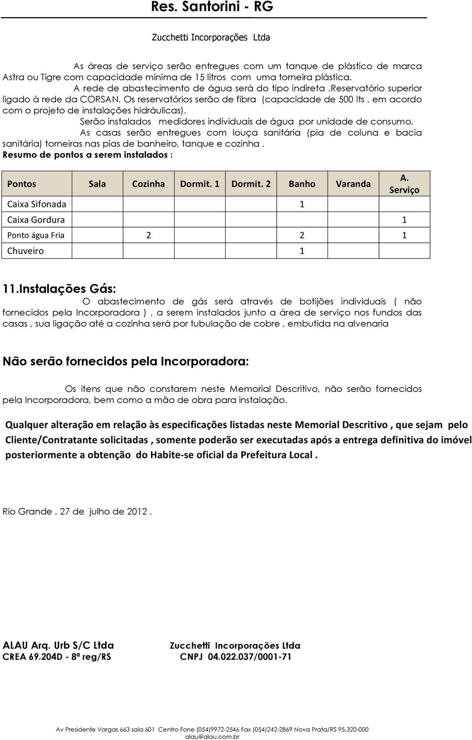 Os reservatórios serão de fibra (capacidade de 500 lts, em acordo com o projeto de instalações hidráulicas). Serão instalados medidores individuais de água por unidade de consumo.