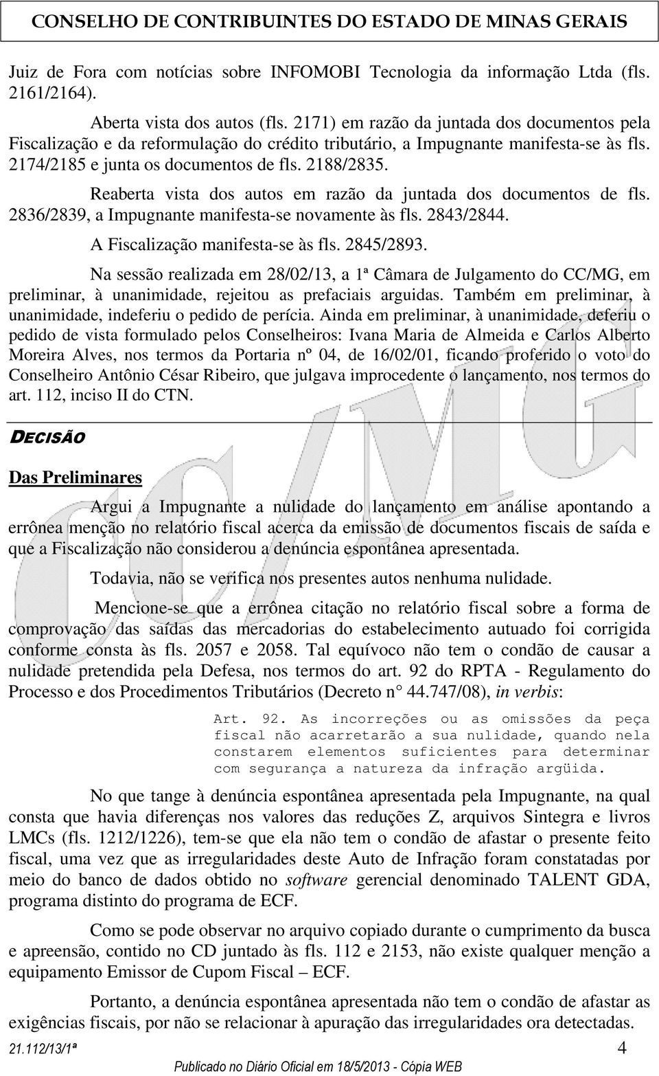 Reaberta vista dos autos em razão da juntada dos documentos de fls. 2836/2839, a Impugnante manifesta-se novamente às fls. 2843/2844. A Fiscalização manifesta-se às fls. 2845/2893.