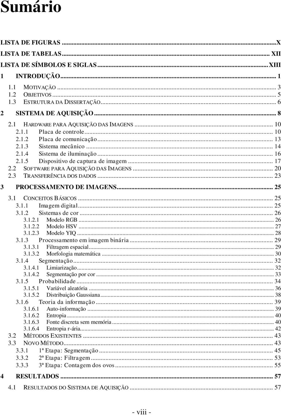 .. 17 2.2 SOFTWARE PARA AQUISIÇÃO DAS IMAGENS... 20 2.3 TRANSFERÊNCIA DOS DADOS... 23 3 PROCESSAMENTO DE IMAGENS... 25 3.1 CONCEITOS BÁSICOS... 25 3.1.1 Imagem digital... 25 3.1.2 Sistemas de cor.