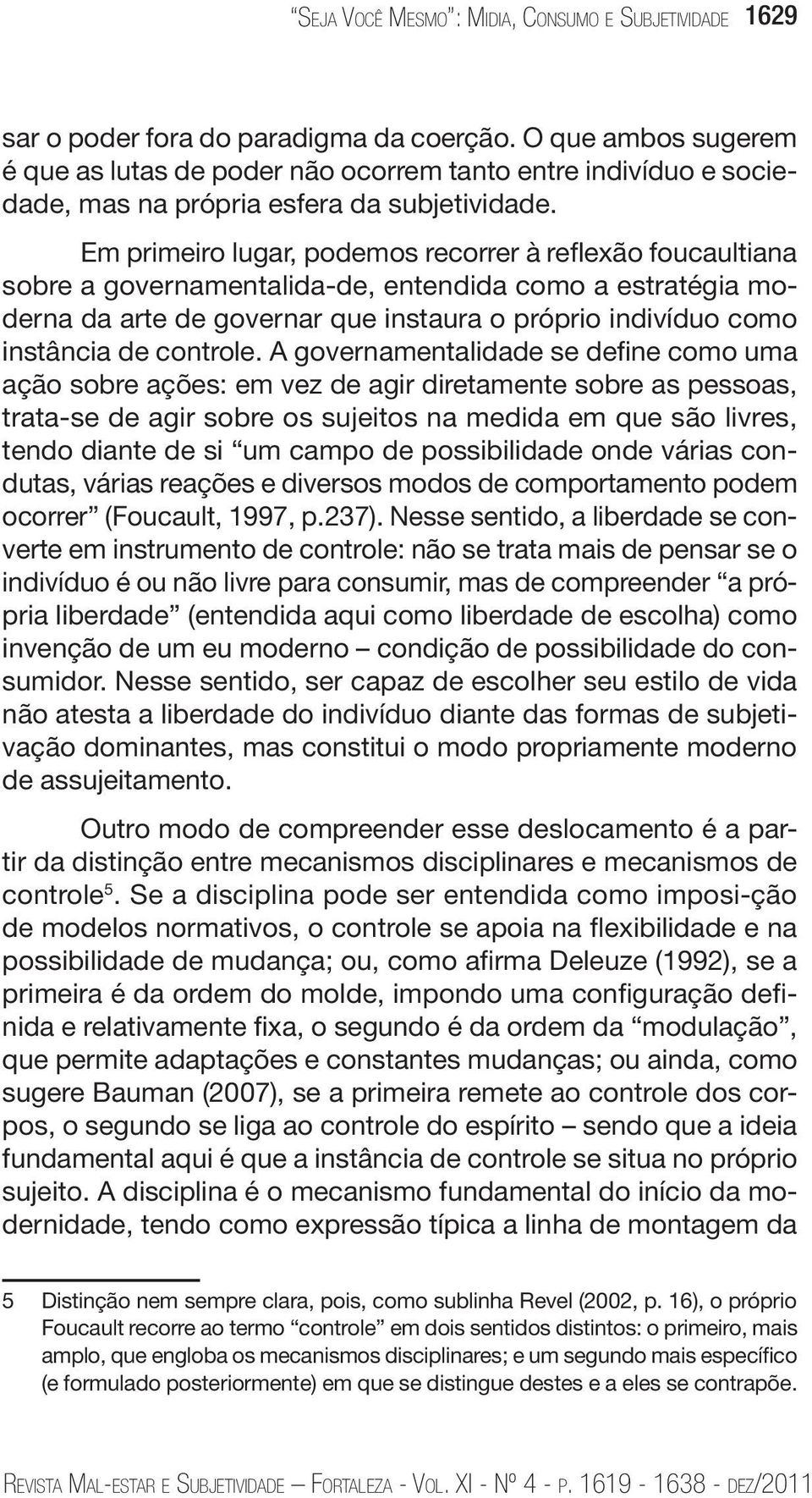 Em primeiro lugar, podemos recorrer à reflexão foucaultiana sobre a governamentalida-de, entendida como a estratégia moderna da arte de governar que instaura o próprio indivíduo como instância de