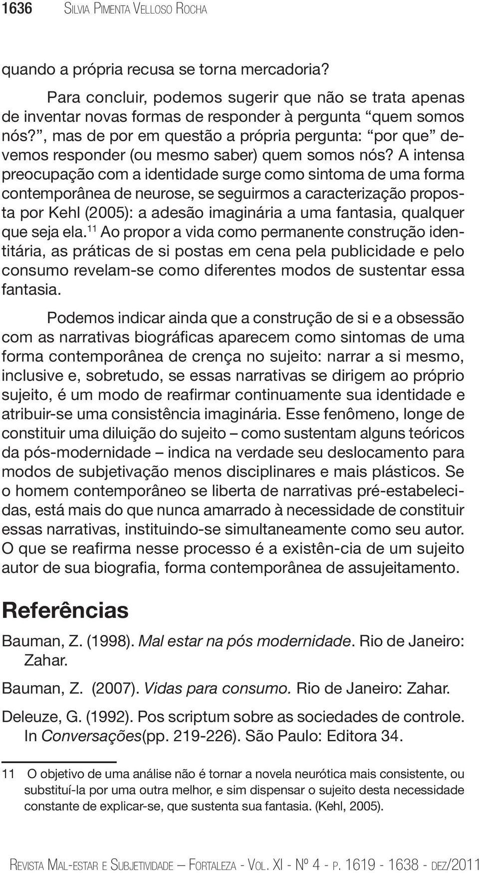 A intensa preocupação com a identidade surge como sintoma de uma forma contemporânea de neurose, se seguirmos a caracterização proposta por Kehl (2005): a adesão imaginária a uma fantasia, qualquer