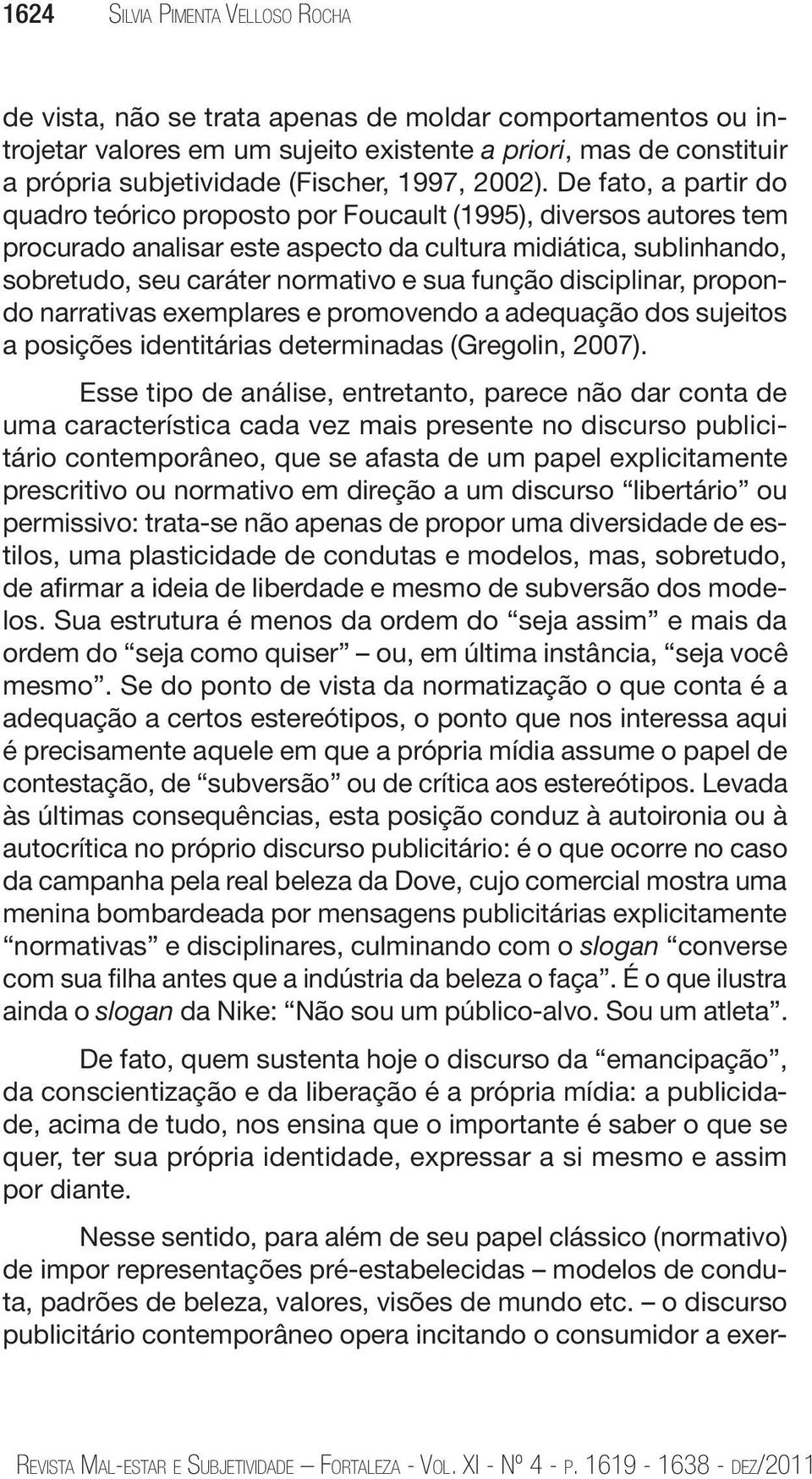 De fato, a partir do quadro teórico proposto por Foucault (1995), diversos autores tem procurado analisar este aspecto da cultura midiática, sublinhando, sobretudo, seu caráter normativo e sua função