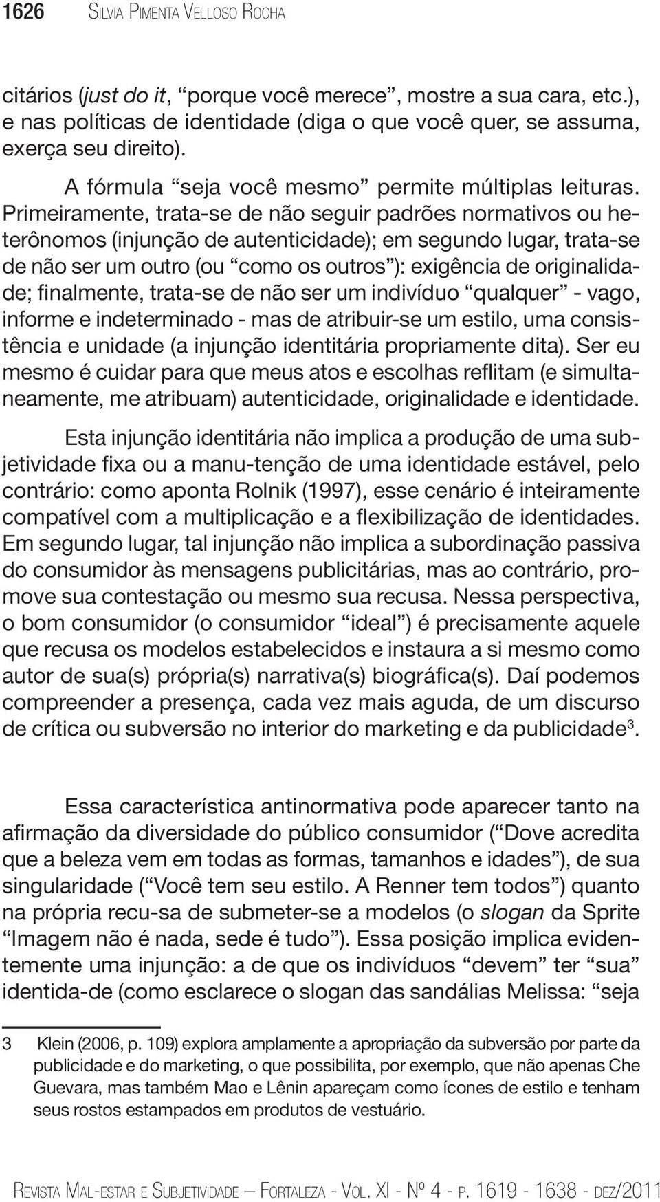 Primeiramente, trata-se de não seguir padrões normativos ou heterônomos (injunção de autenticidade); em segundo lugar, trata-se de não ser um outro (ou como os outros ): exigência de originalidade;