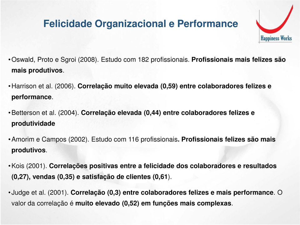 Correlação elevada (0,44) entre colaboradores felizes e produtividade Amorim e Campos (2002). Estudo com 116 profissionais. Profissionais felizes são mais produtivos. Kois (2001).