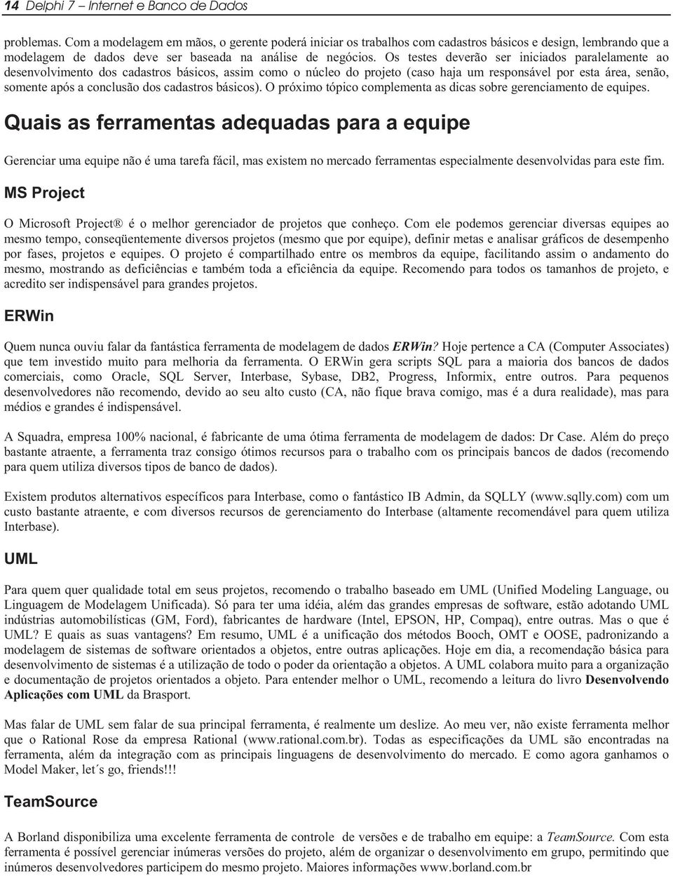 Os testes deverão ser iniciados paralelamente ao desenvolvimento dos cadastros básicos, assim como o núcleo do projeto (caso haja um responsável por esta área, senão, somente após a conclusão dos