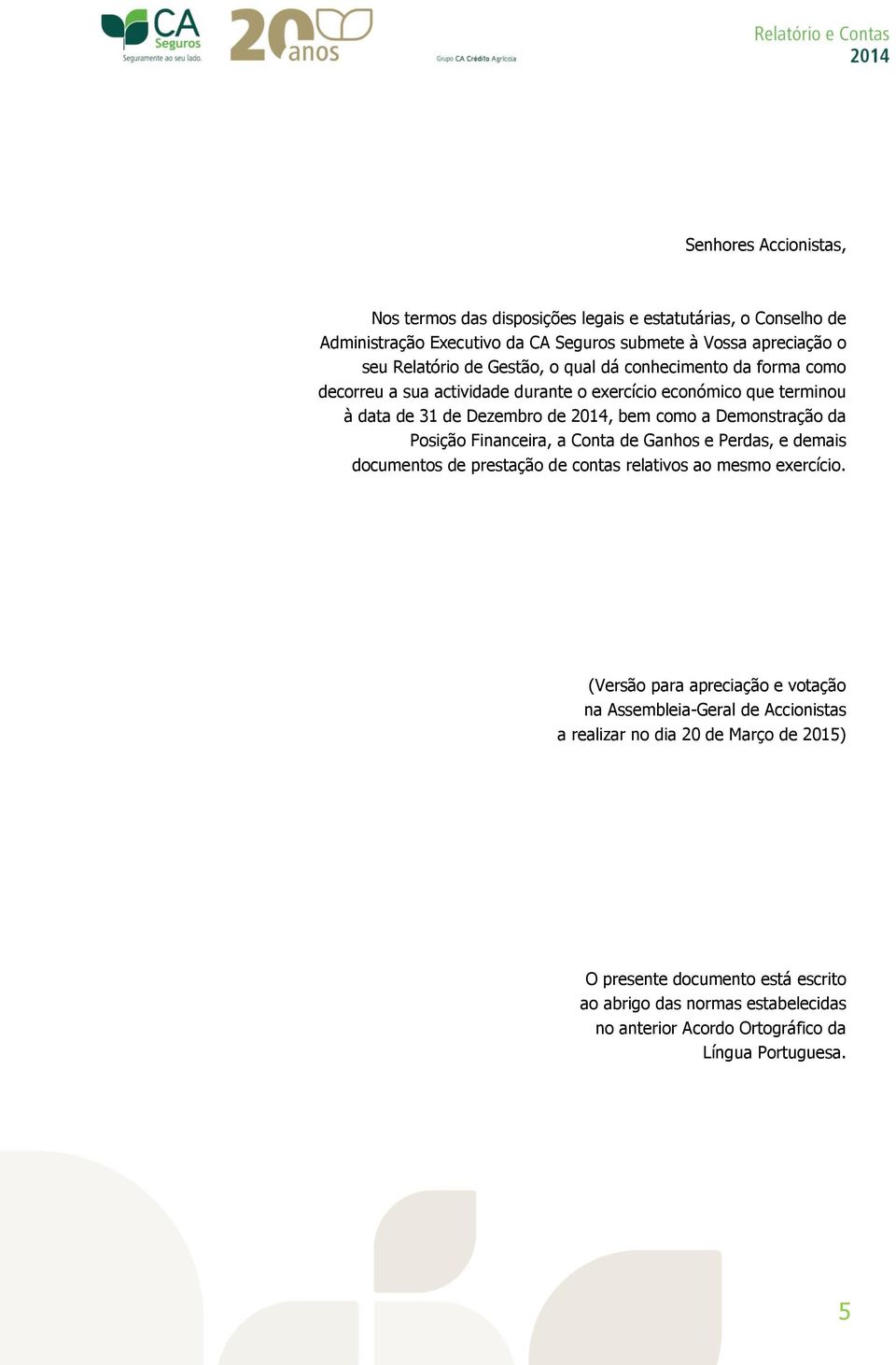 Posição Financeira, a Conta de Ganhos e Perdas, e demais documentos de prestação de contas relativos ao mesmo exercício.