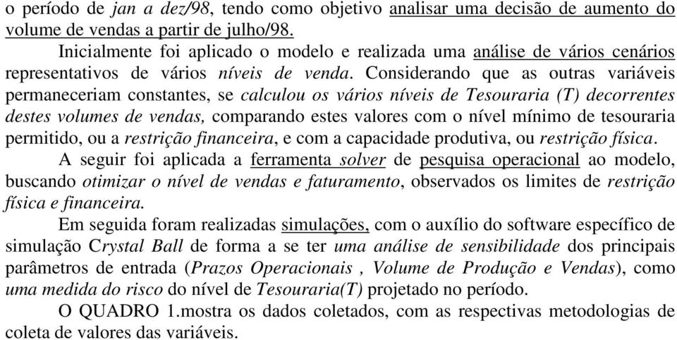 Considerando que as outras variáveis permaneceriam constantes, se calculou os vários níveis de Tesouraria (T) decorrentes destes volumes de vendas, comparando estes valores com o nível mínimo de