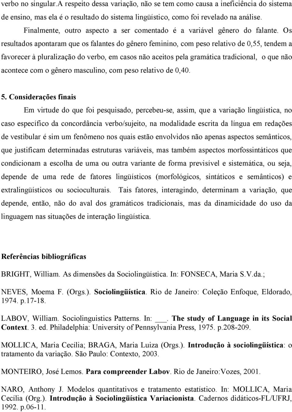 Os resultados apontaram que os falantes do gênero feminino, com peso relativo de 0,55, tendem a favorecer à pluralização do verbo, em casos não aceitos pela gramática tradicional, o que não acontece