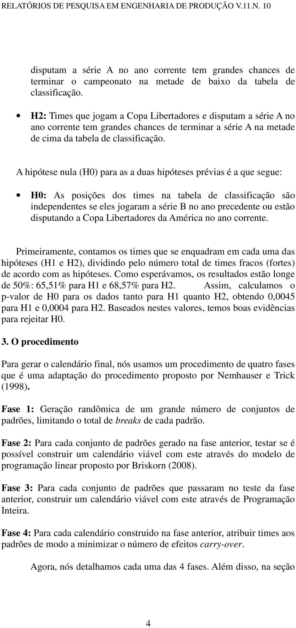 A hipótese nula (H0) para as a duas hipóteses prévias é a que segue: H0: As posições dos times na tabela de classificação são independentes se eles jogaram a série B no ano precedente ou estão