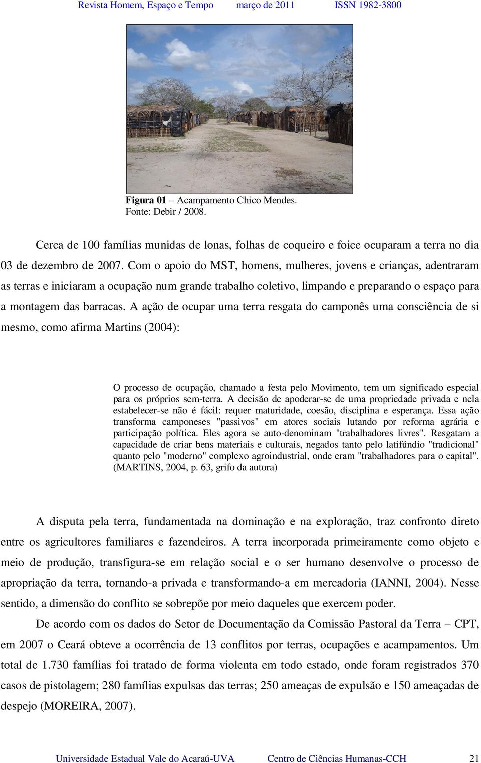 A ação de ocupar uma terra resgata do camponês uma consciência de si mesmo, como afirma Martins (2004): O processo de ocupação, chamado a festa pelo Movimento, tem um significado especial para os