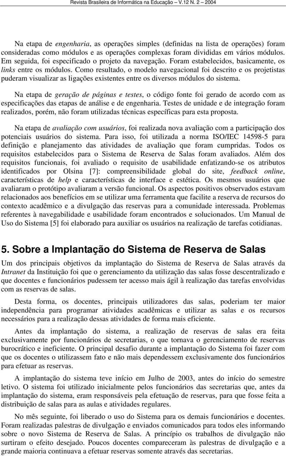 Como resultado, o modelo navegacional foi descrito e os projetistas puderam visualizar as ligações existentes entre os diversos módulos do sistema.