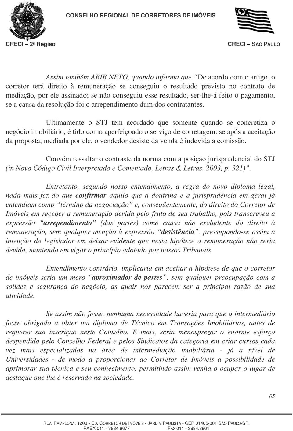 Ultimamente o STJ tem acordado que somente quando se concretiza o negócio imobiliário, é tido como aperfeiçoado o serviço de corretagem: se após a aceitação da proposta, mediada por ele, o vendedor