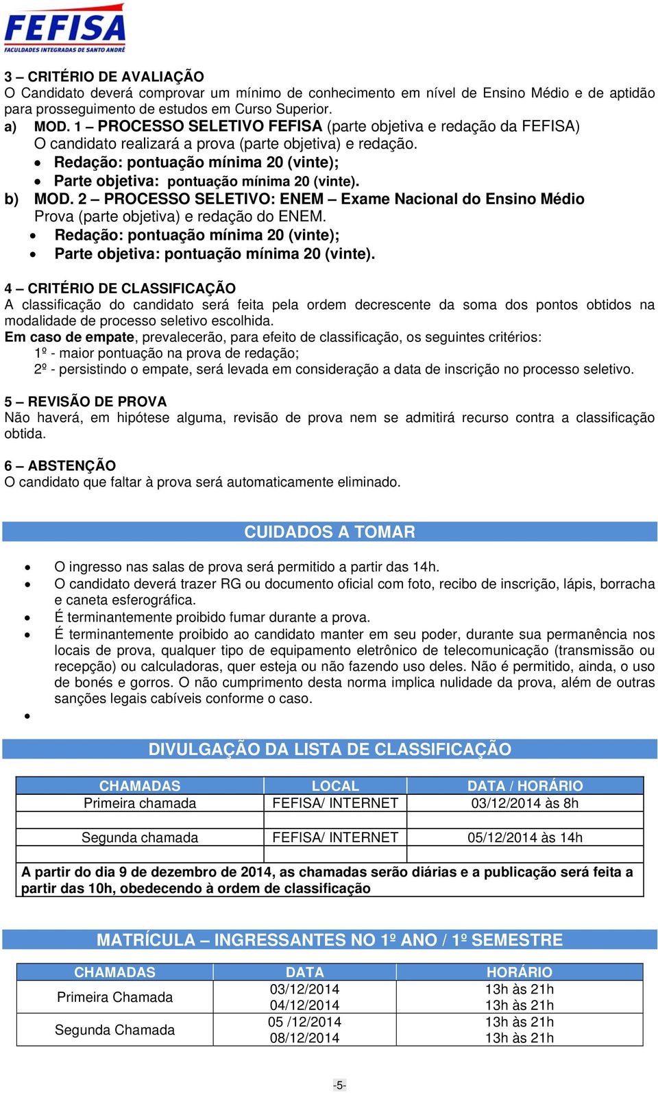 Redação: pontuação mínima 20 (vinte); Parte objetiva: pontuação mínima 20 (vinte). b) MOD. 2 PROCESSO SELETIVO: ENEM Exame Nacional do Ensino Médio Prova (parte objetiva) e redação do ENEM.