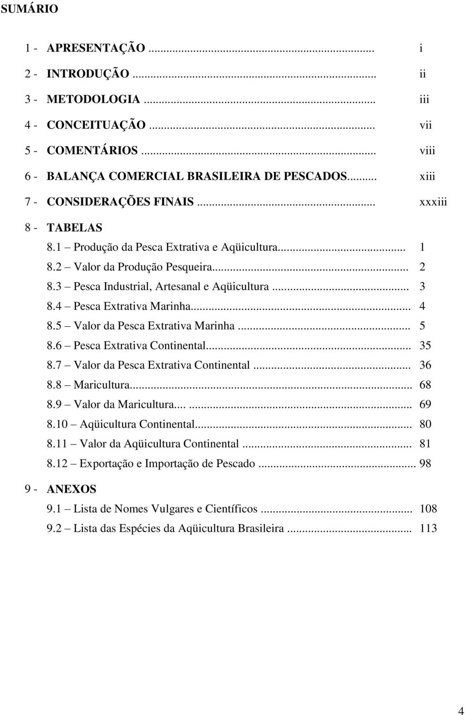 5 Valor da Pesca Extrativa Marinha... 5 8.6 Pesca Extrativa Continental... 35 8.7 Valor da Pesca Extrativa Continental... 36 8.8 Maricultura... 68 8.9 Valor da Maricultura...... 68 69 8.