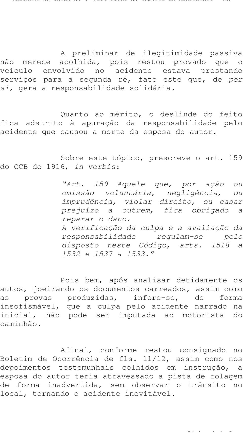 159 do CCB de 1916, in verbis: Art. 159 Aquele que, por ação ou omissão voluntária, negligência, ou imprudência, violar direito, ou casar prejuízo a outrem, fica obrigado a reparar o dano.